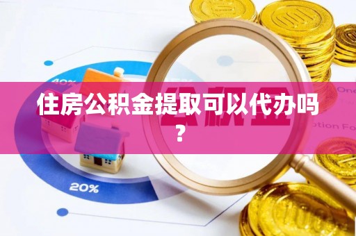 封丘住房公积金提取可以代办吗？