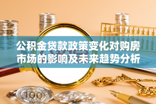 封丘公积金贷款政策变化对购房市场的影响及未来趋势分析