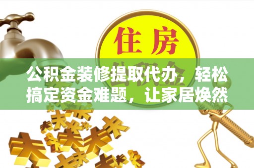 封丘公积金装修提取代办，轻松搞定资金难题，让家居焕然一新