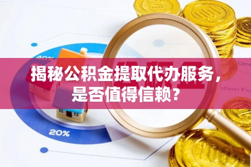封丘揭秘公积金提取代办服务，是否值得信赖？
