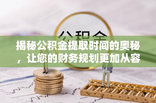 封丘揭秘公积金提取时间的奥秘，让您的财务规划更加从容