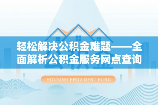 封丘轻松解决公积金难题——全面解析公积金服务网点查询技巧