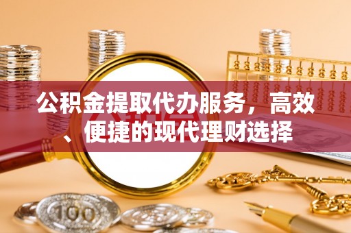 封丘公积金提取代办服务，高效、便捷的现代理财选择