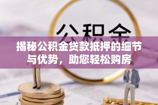 封丘揭秘公积金贷款抵押的细节与优势，助您轻松购房