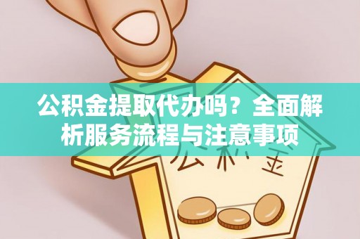 封丘公积金提取代办吗？全面解析服务流程与注意事项