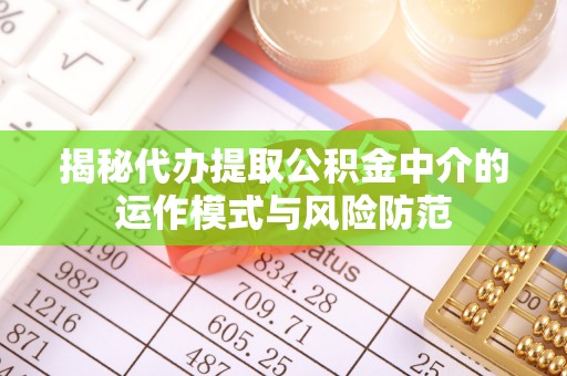 封丘揭秘代办提取公积金中介的运作模式与风险防范