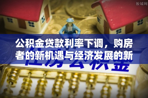 封丘公积金贷款利率下调，购房者的新机遇与经济发展的新动力