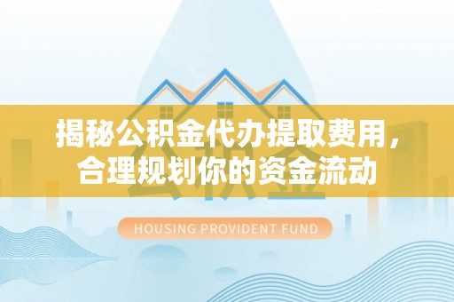 封丘揭秘公积金代办提取费用，合理规划你的资金流动