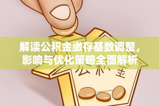 封丘解读公积金缴存基数调整，影响与优化策略全面解析