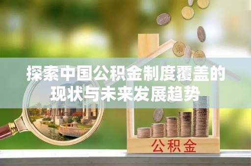 封丘探索中国公积金制度覆盖的现状与未来发展趋势
