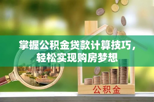 封丘掌握公积金贷款计算技巧，轻松实现购房梦想