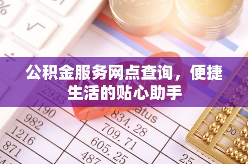 封丘公积金服务网点查询，便捷生活的贴心助手