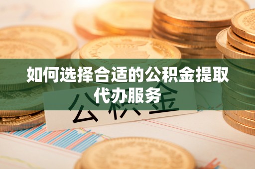 封丘如何选择合适的公积金提取代办服务