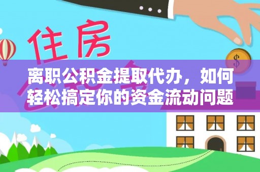 封丘离职公积金提取代办，如何轻松搞定你的资金流动问题