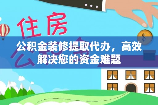 封丘公积金装修提取代办，高效解决您的资金难题