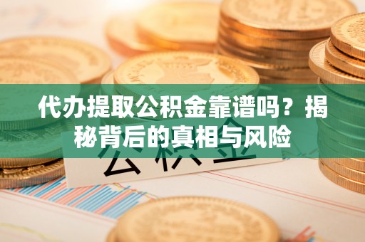 封丘代办提取公积金靠谱吗？揭秘背后的真相与风险