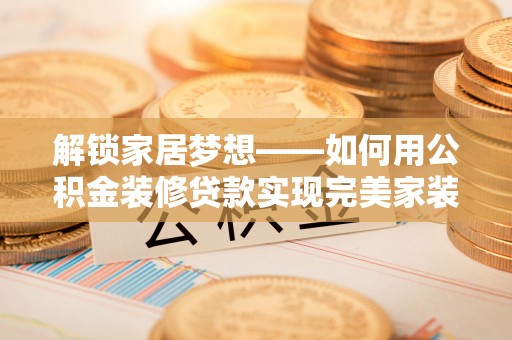封丘解锁家居梦想——如何用公积金装修贷款实现完美家装