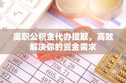 封丘离职公积金代办提取，高效解决你的资金需求