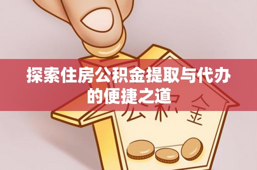 封丘探索住房公积金提取与代办的便捷之道