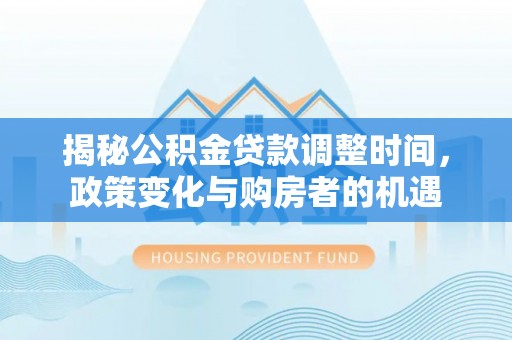 封丘揭秘公积金贷款调整时间，政策变化与购房者的机遇