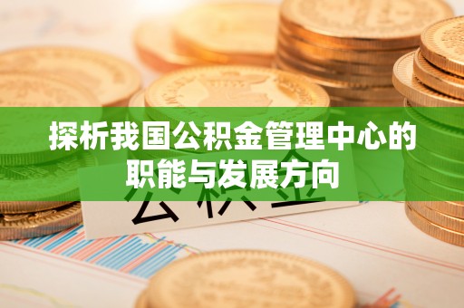 封丘探析我国公积金管理中心的职能与发展方向