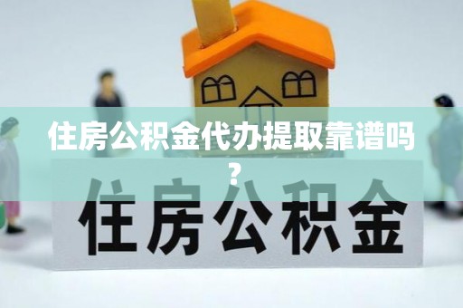 封丘住房公积金代办提取靠谱吗？