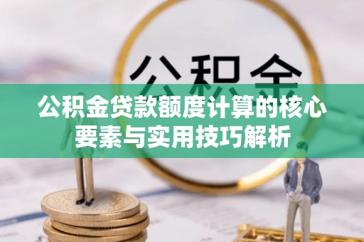 封丘公积金贷款额度计算的核心要素与实用技巧解析