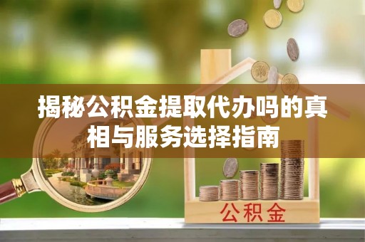 封丘揭秘公积金提取代办吗的真相与服务选择指南