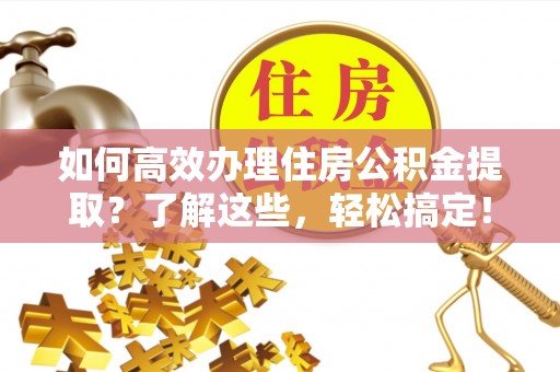 封丘如何高效办理住房公积金提取？了解这些，轻松搞定！