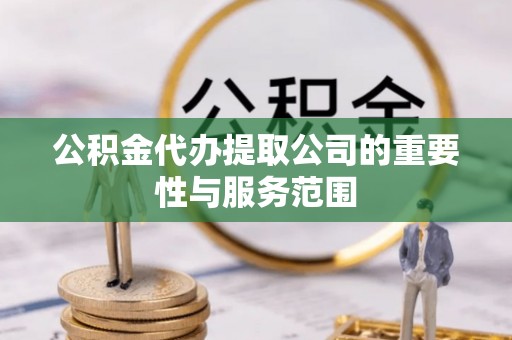 封丘公积金代办提取公司的重要性与服务范围