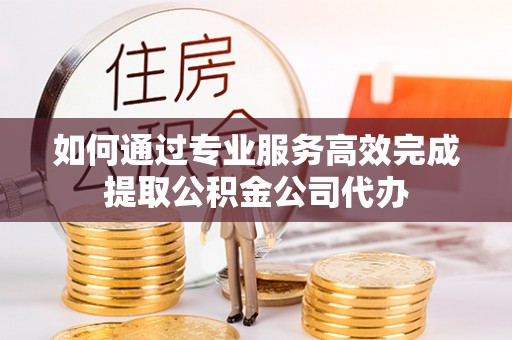 封丘如何通过专业服务高效完成提取公积金公司代办