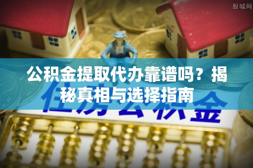 封丘公积金提取代办靠谱吗？揭秘真相与选择指南