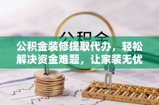 封丘公积金装修提取代办，轻松解决资金难题，让家装无忧