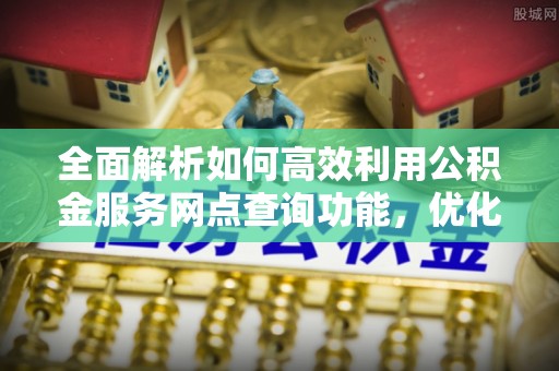 封丘全面解析如何高效利用公积金服务网点查询功能，优化生活理财规划
