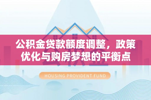 封丘公积金贷款额度调整，政策优化与购房梦想的平衡点