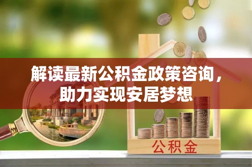 封丘解读最新公积金政策咨询，助力实现安居梦想