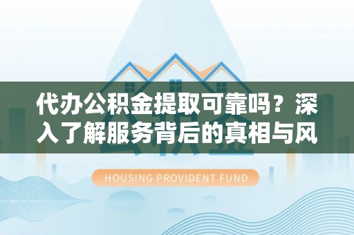封丘代办公积金提取可靠吗？深入了解服务背后的真相与风险