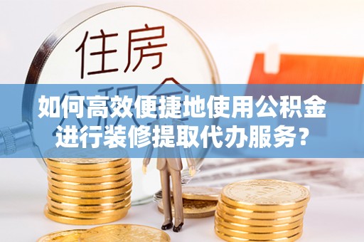 封丘如何高效便捷地使用公积金进行装修提取代办服务？