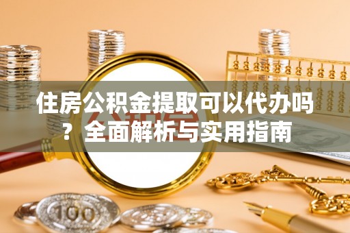 封丘住房公积金提取可以代办吗？全面解析与实用指南