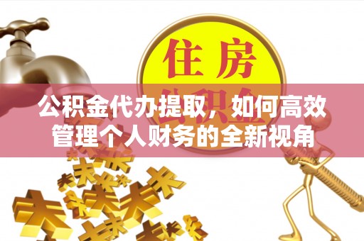封丘公积金代办提取，如何高效管理个人财务的全新视角