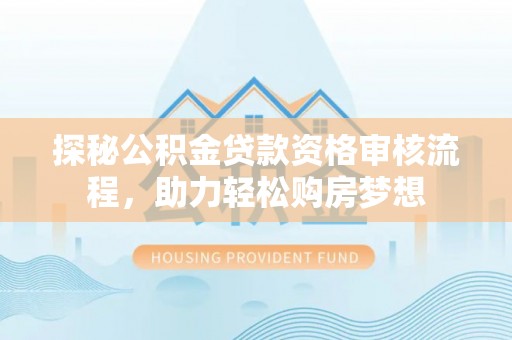 封丘探秘公积金贷款资格审核流程，助力轻松购房梦想