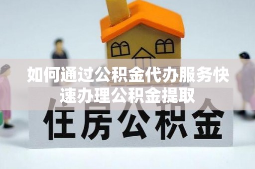 封丘如何通过公积金代办服务快速办理公积金提取