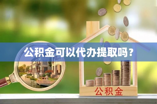 封丘公积金可以代办提取吗？