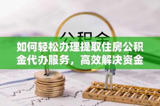 封丘如何轻松办理提取住房公积金代办服务，高效解决资金需求