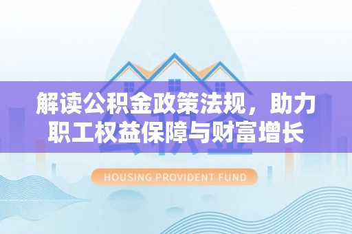 封丘解读公积金政策法规，助力职工权益保障与财富增长