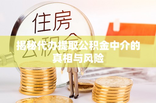 封丘揭秘代办提取公积金中介的真相与风险