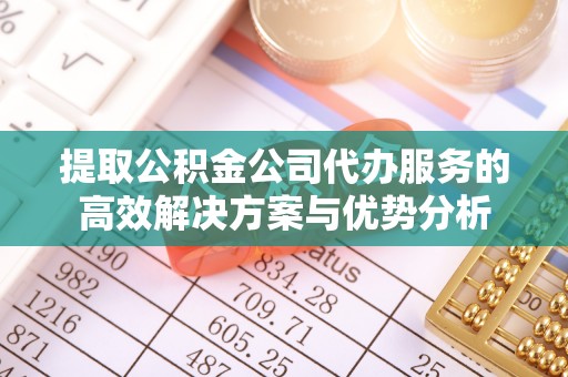 封丘提取公积金公司代办服务的高效解决方案与优势分析