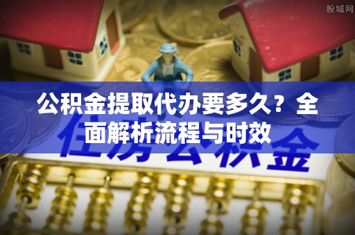 封丘公积金提取代办要多久？全面解析流程与时效