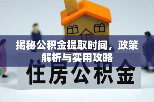 封丘揭秘公积金提取时间，政策解析与实用攻略