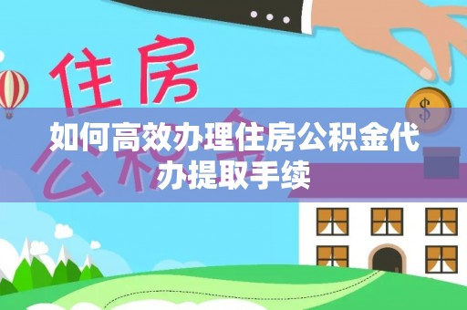 封丘如何高效办理住房公积金代办提取手续